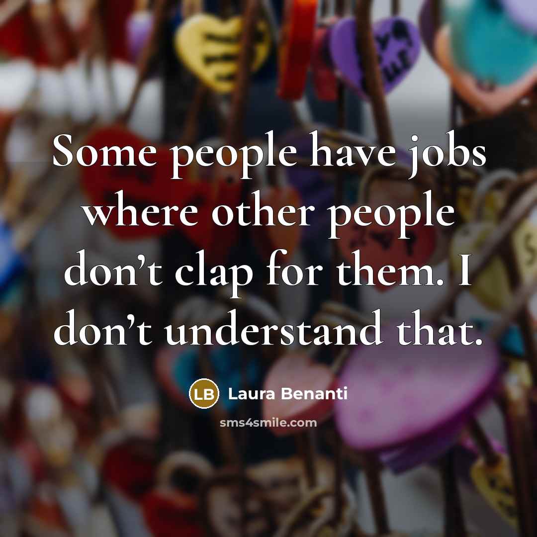 “Some people have jobs where other people don’t clap for them. I don’t understand that.” quote by Laura Benanti