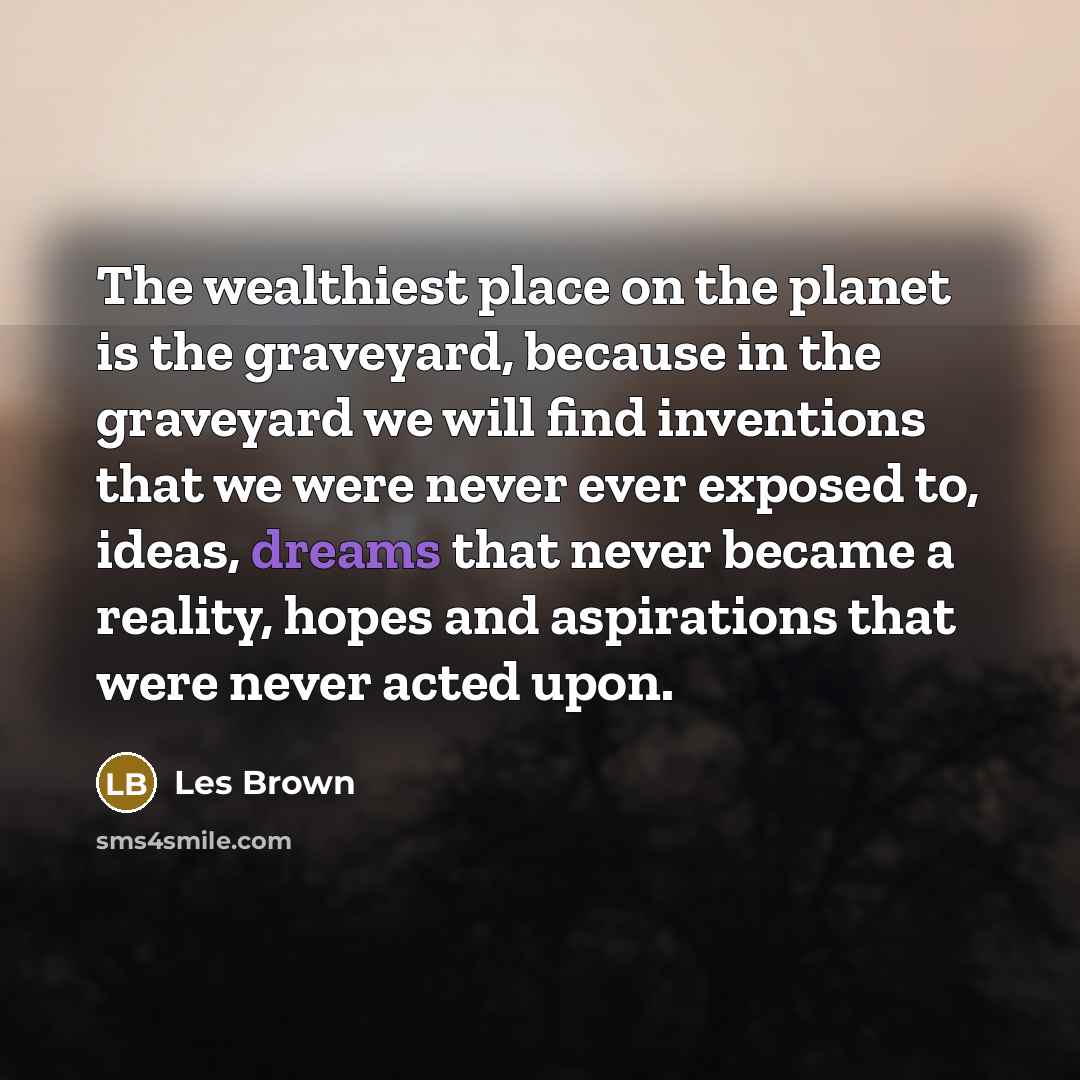 “The wealthiest place on the planet is the graveyard, because…” quote by Les Brown