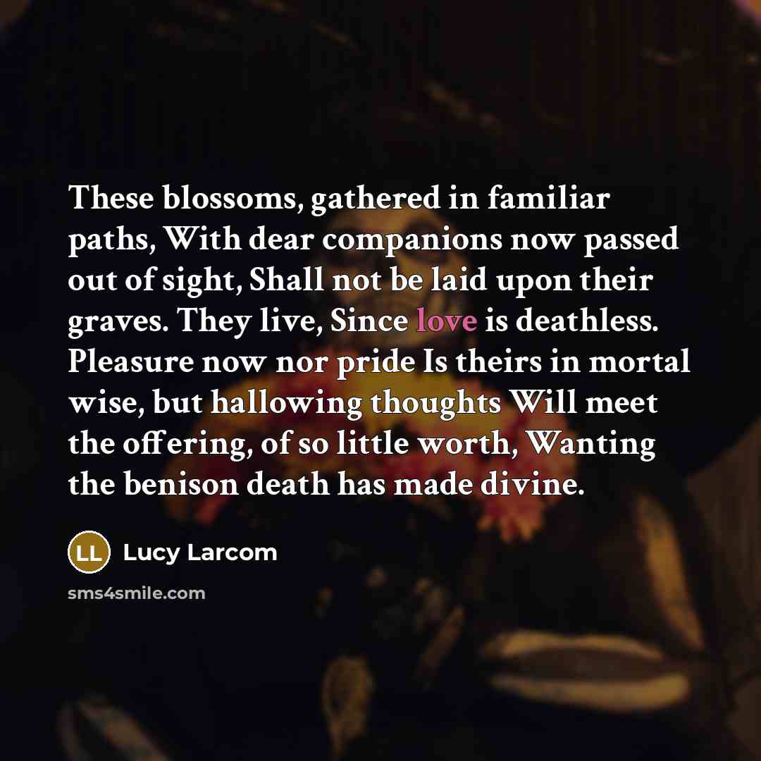 “These blossoms, gathered in familiar paths, With dear companions now…” quote by Lucy Larcom