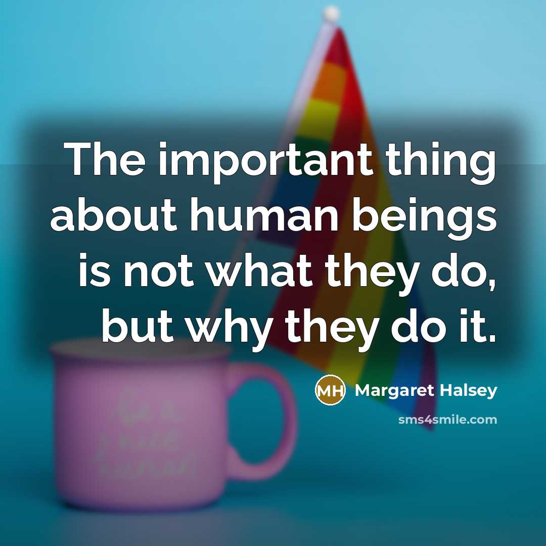 “The important thing about human beings is not what they do, but why they do it.” quote by Margaret Halsey