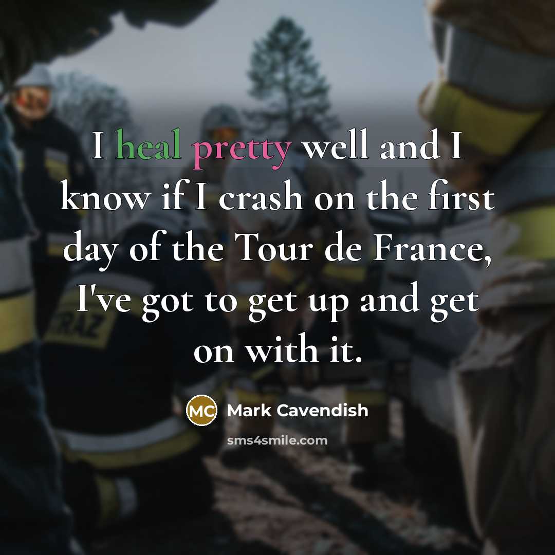 “I heal pretty well and I know if I crash on the first day of the Tour de France, I've got to get up and get on with it.” quote by Mark Cavendish