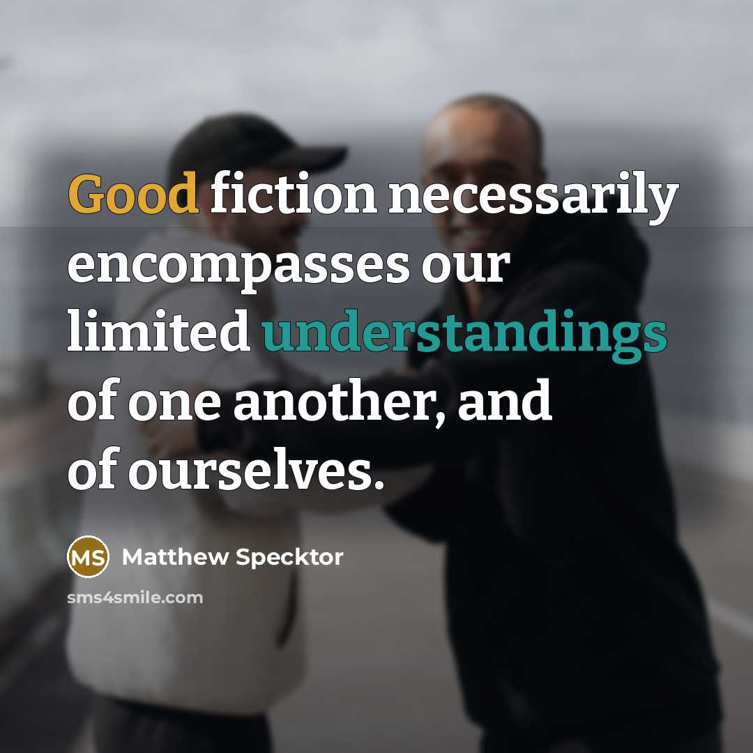 “Good fiction necessarily encompasses our limited understandings of one another, and of ourselves.” quote by Matthew Specktor