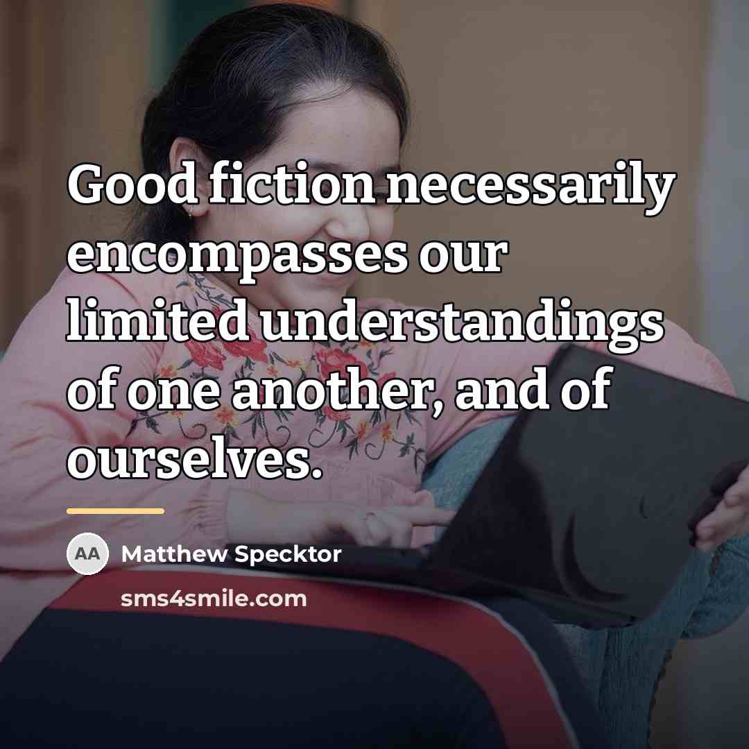 “Good fiction necessarily encompasses our limited understandings of one another,…” quote by Matthew Specktor