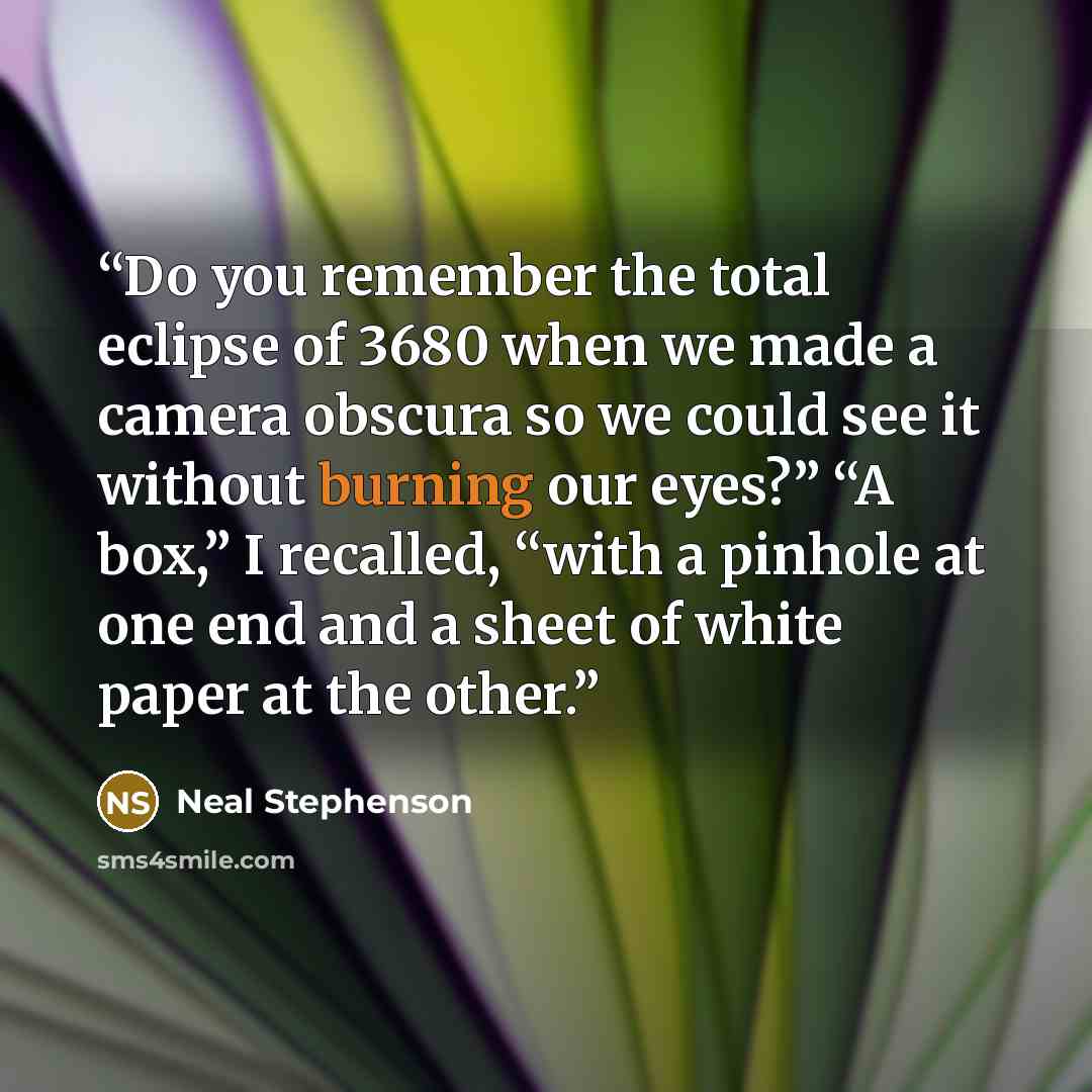 “Do you remember the total eclipse of 3680 when we made a camera obscura so we could see it without burning our eyes?” “A box,” I recalled, “with a pinhole at one end and a sheet of white paper at the other.” quote by Neal Stephenson