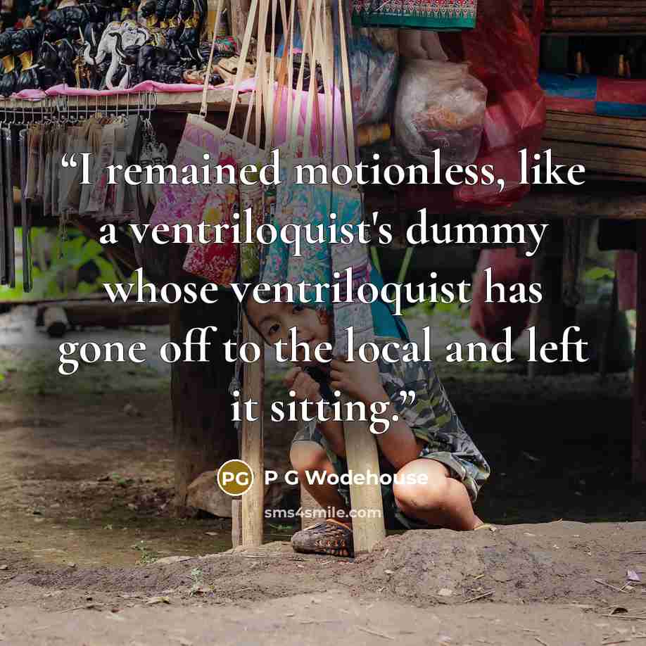 “I remained motionless, like a ventriloquist's dummy whose ventriloquist has gone off to the local and left it sitting.” quote by P G Wodehouse