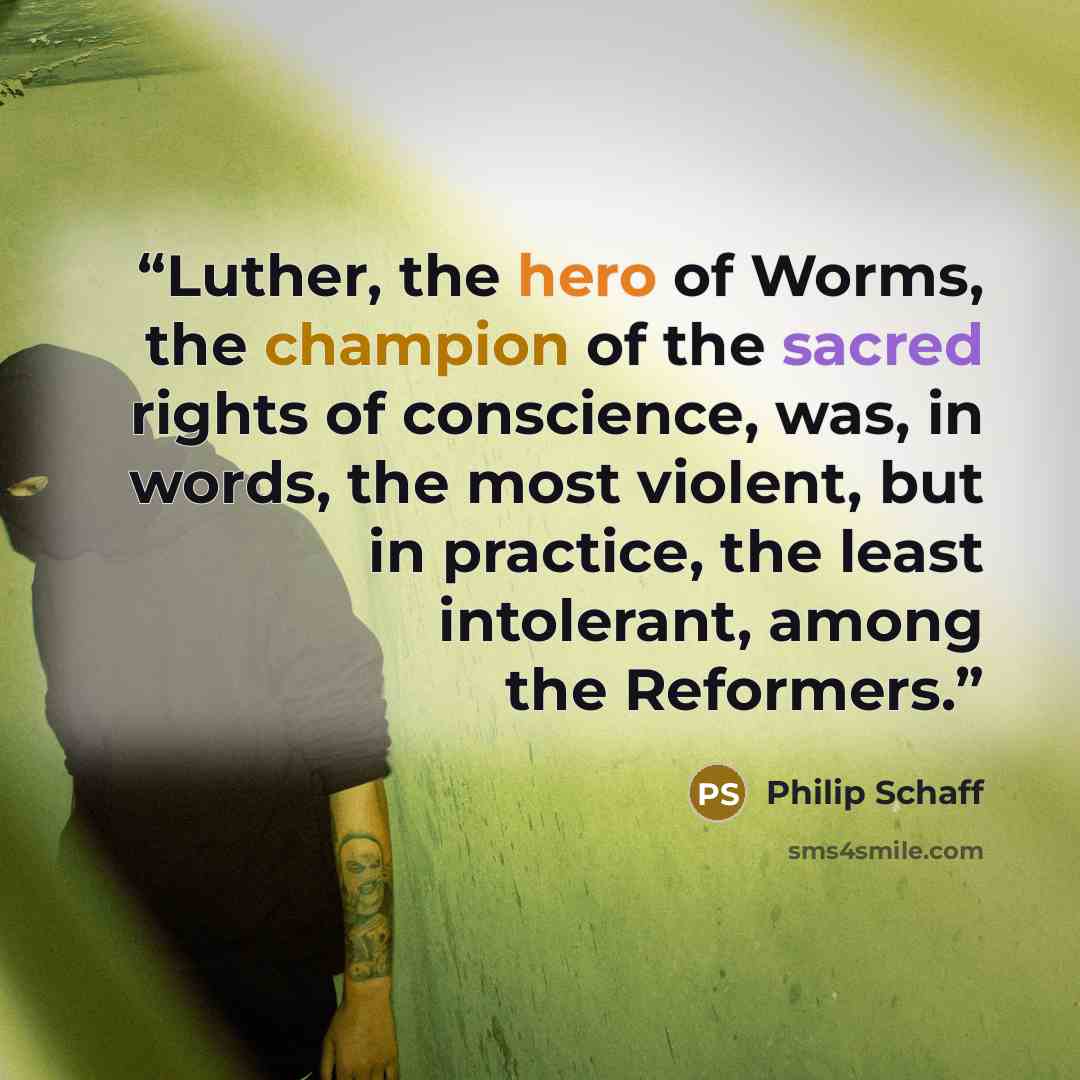 “Luther, the hero of Worms, the champion of the sacred rights of conscience, was, in words, the most violent, but in practice, the least intolerant, among the Reformers.” quote by Philip Schaff