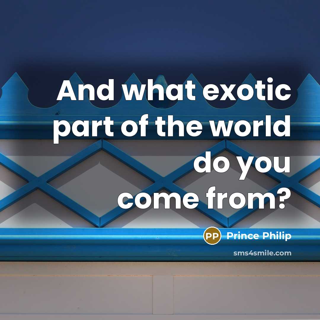“And what exotic part of the world do you come…” quote by Prince Philip