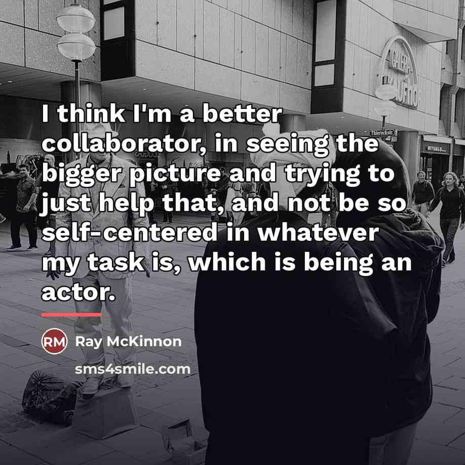 “I think I'm a better collaborator, in seeing the bigger…” quote by Ray McKinnon