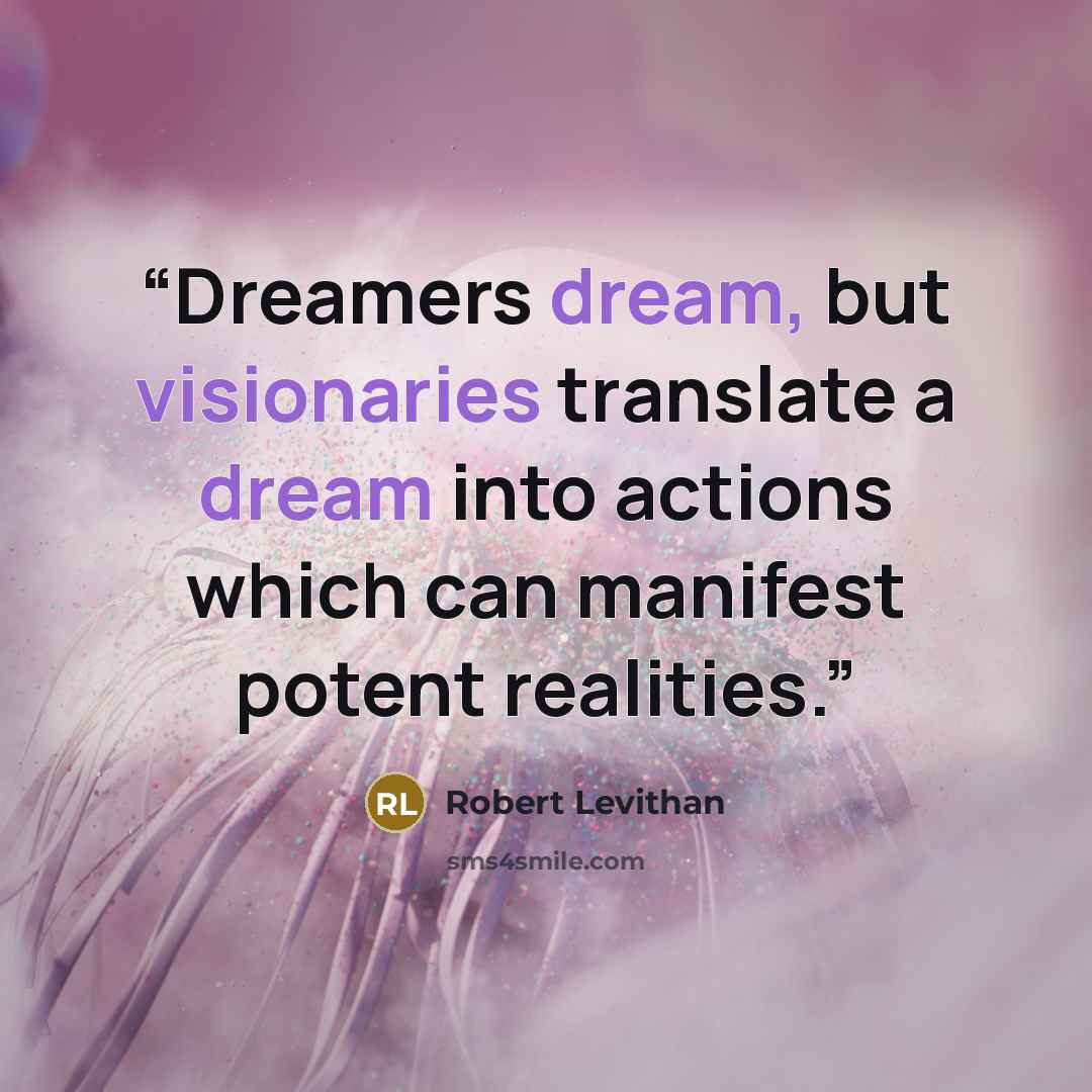 “Dreamers dream, but visionaries translate a dream into actions which can manifest potent realities.” quote by Robert Levithan