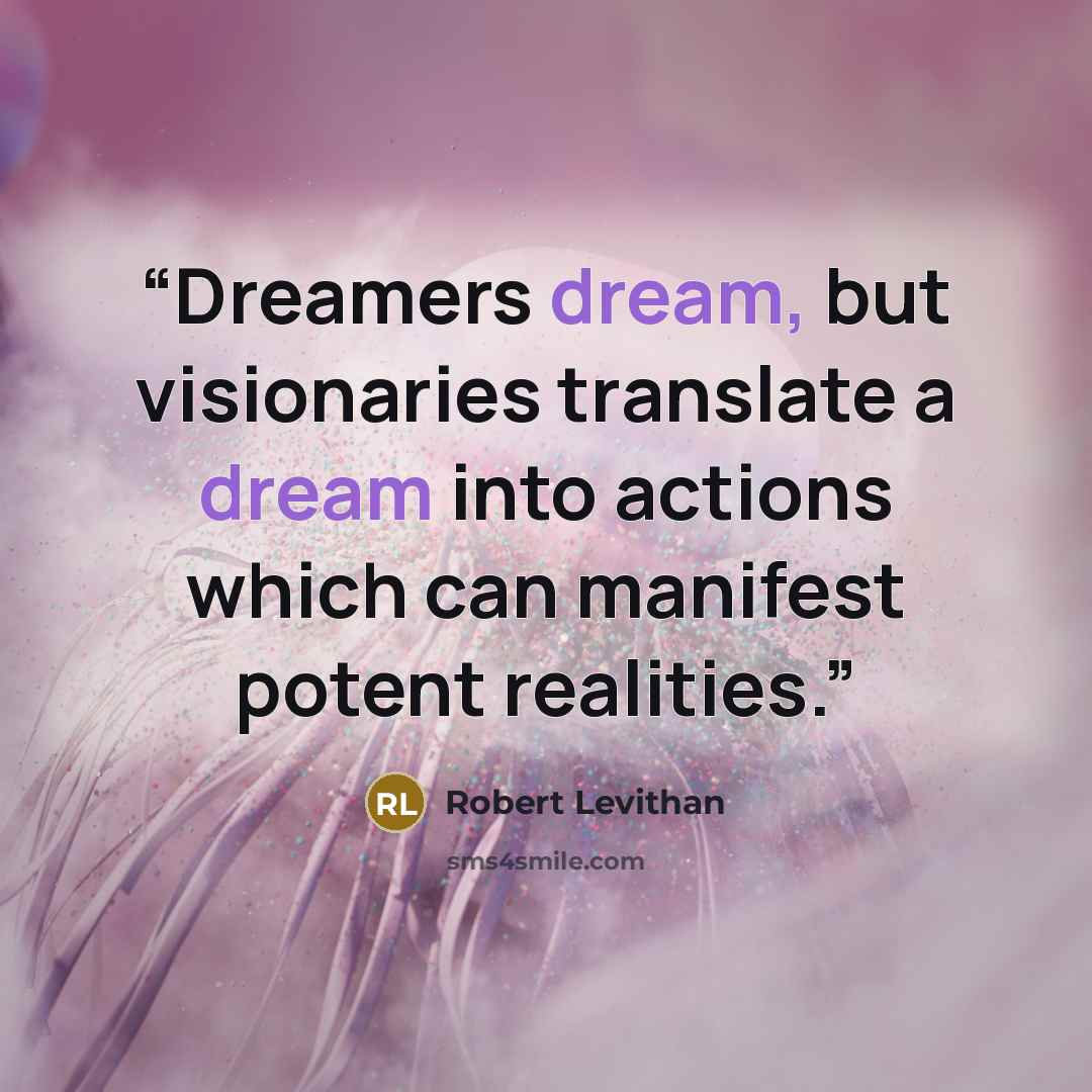 “Dreamers dream, but visionaries translate a dream into actions which can manifest potent realities.” quote by Robert Levithan