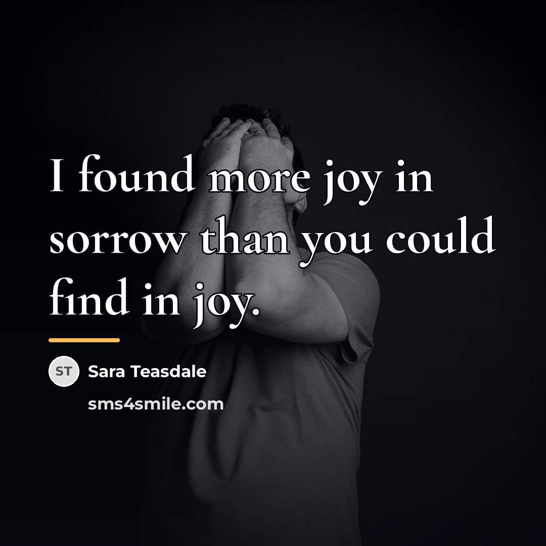 “I found more joy in sorrow than you could find…” quote by Sara Teasdale