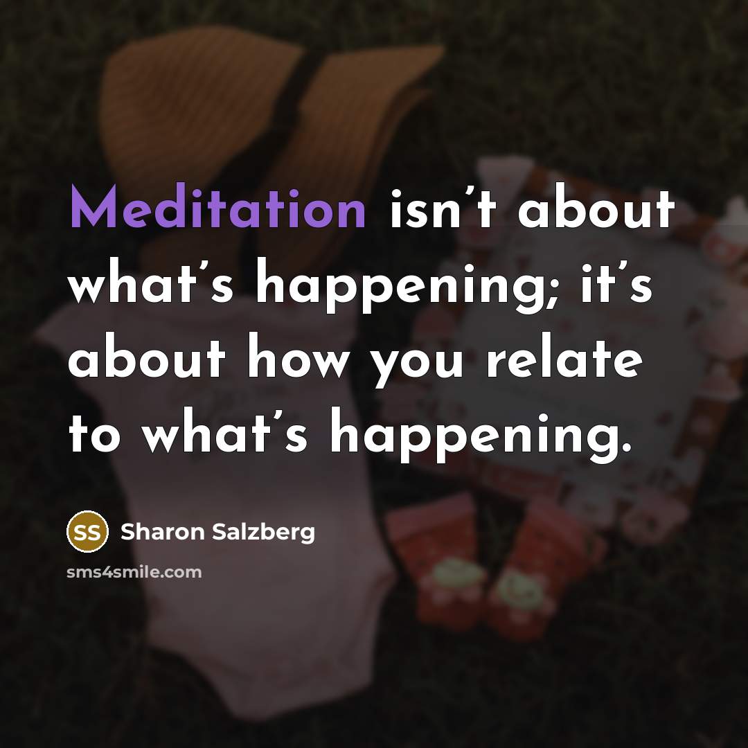 “Meditation isn’t about what’s happening; it’s about how you relate to what’s happening.” quote by Sharon Salzberg