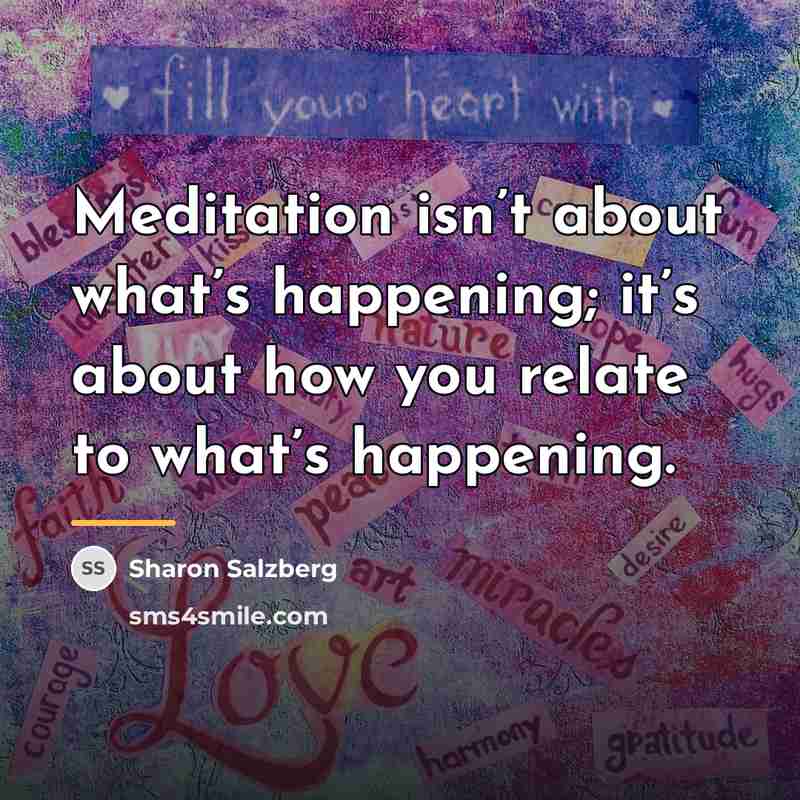“Meditation isn’t about what’s happening; it’s about how you relate…” quote by Sharon Salzberg