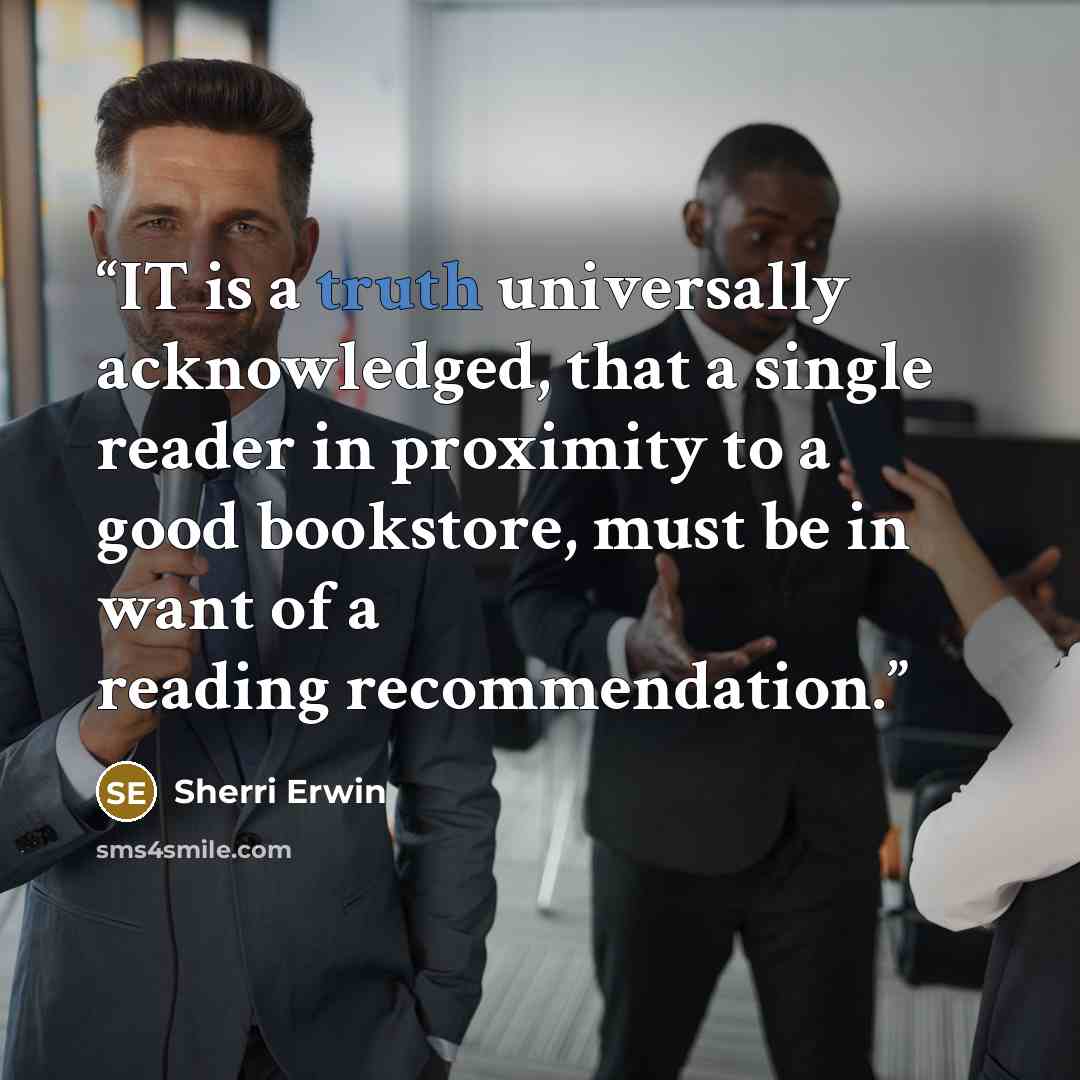 “IT is a truth universally acknowledged, that a single reader in proximity to a good bookstore, must be in want of a reading recommendation.” quote by Sherri Erwin