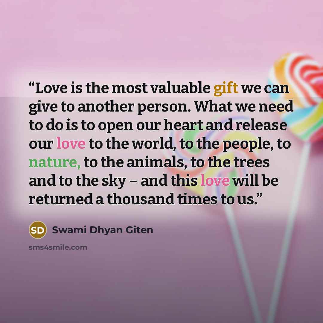 “Love is the most valuable gift we can give to another person. What we need to do is to open our heart and release our love to the world, to the people, to nature, to the animals, to the trees and to the sky – and this love will be returned a thousand times to us.” quote by Swami Dhyan Giten
