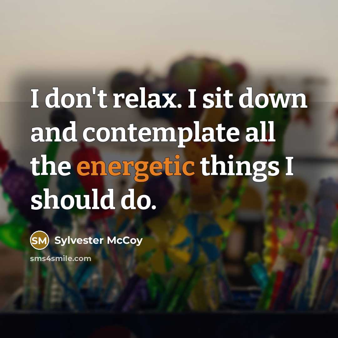 “I don't relax. I sit down and contemplate all the energetic things I should do.” quote by Sylvester McCoy