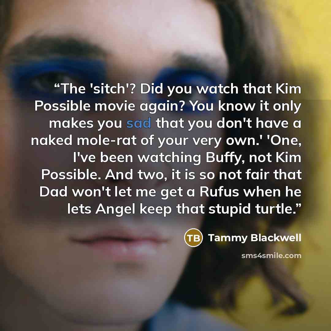 “The 'sitch'? Did you watch that Kim Possible movie again? You know it only makes you sad that you don't have a naked mole-rat of your very own.' 'One, I've been watching Buffy, not Kim Possible. And two, it is so not fair that Dad won't let me get a Rufus when he lets Angel keep that stupid turtle.” quote by Tammy Blackwell