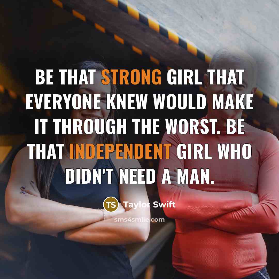“Be that strong girl that everyone knew would make it through the worst. Be that independent girl who didn't need a man.” quote by Taylor Swift
