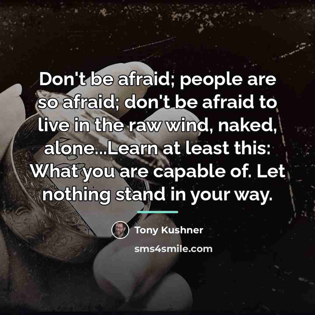 “Don't be afraid; people are so afraid; don't be afraid…” quote by Tony Kushner
