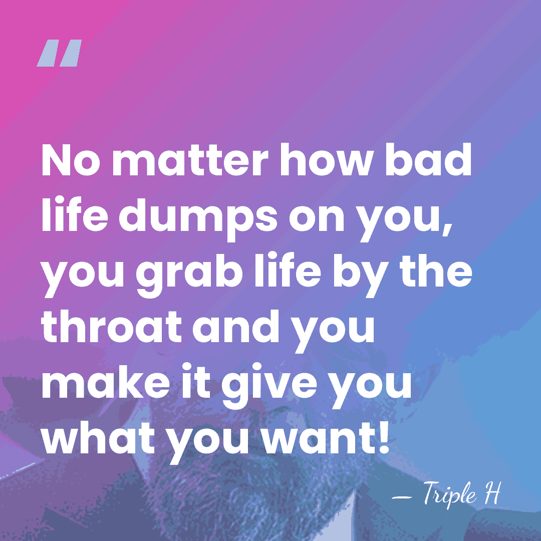 No matter how bad life dumps on you, you grab life by&hellip; - Triple H