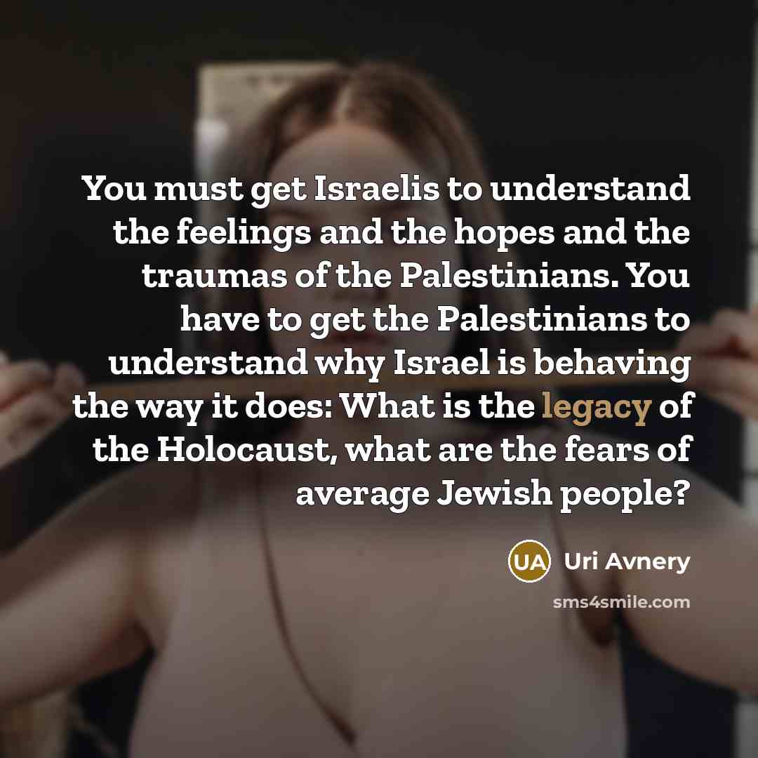 “You must get Israelis to understand the feelings and the…” quote by Uri Avnery