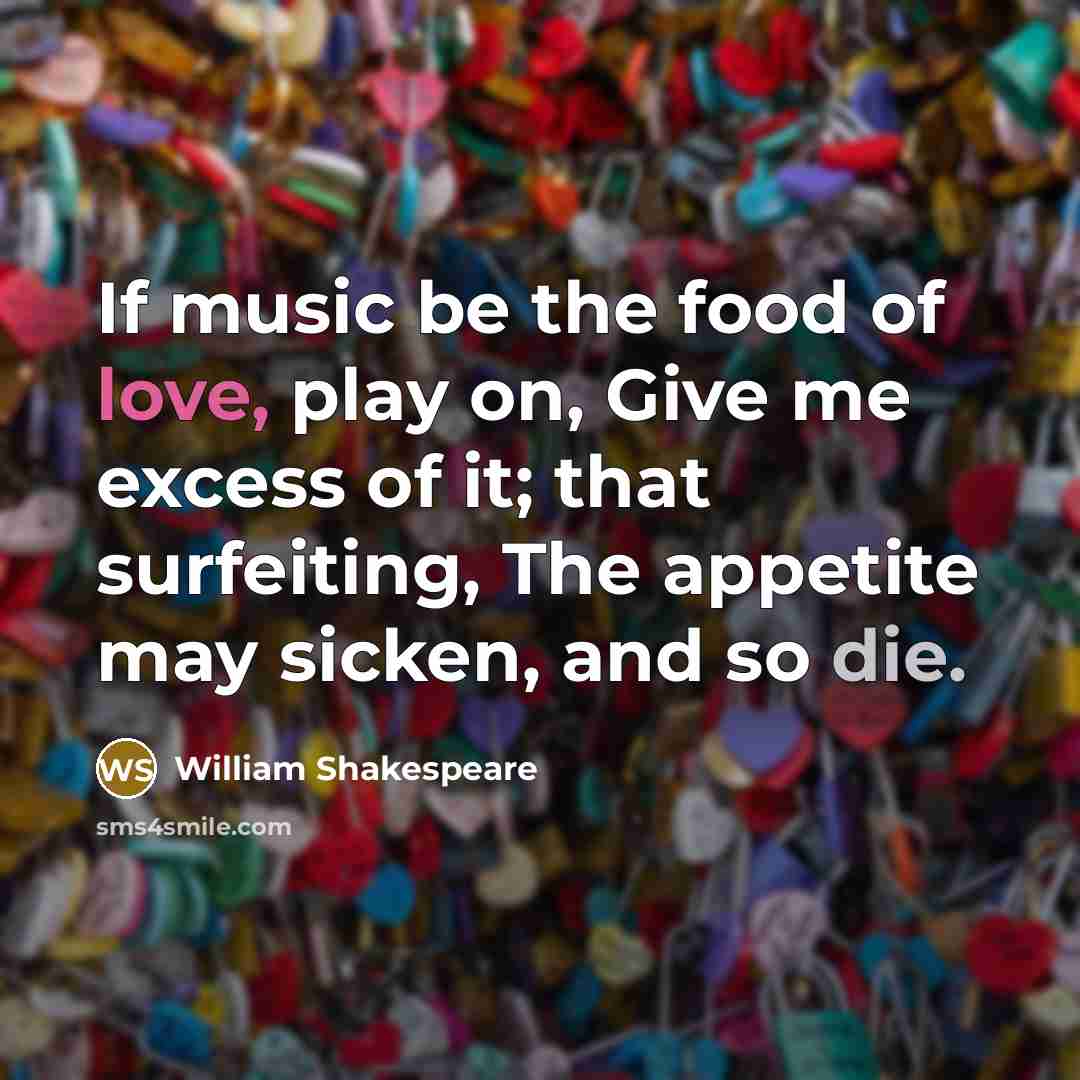 “If music be the food of love, play on, Give me excess of it; that surfeiting, The appetite may sicken, and so die.” quote by William Shakespeare