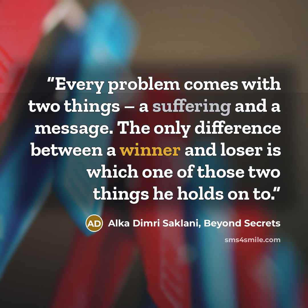 “Every problem comes with two things – a suffering and a message. The only difference between a winner and loser is which one of those two things he holds on to.” quote by Alka Dimri Saklani, Beyond Secrets