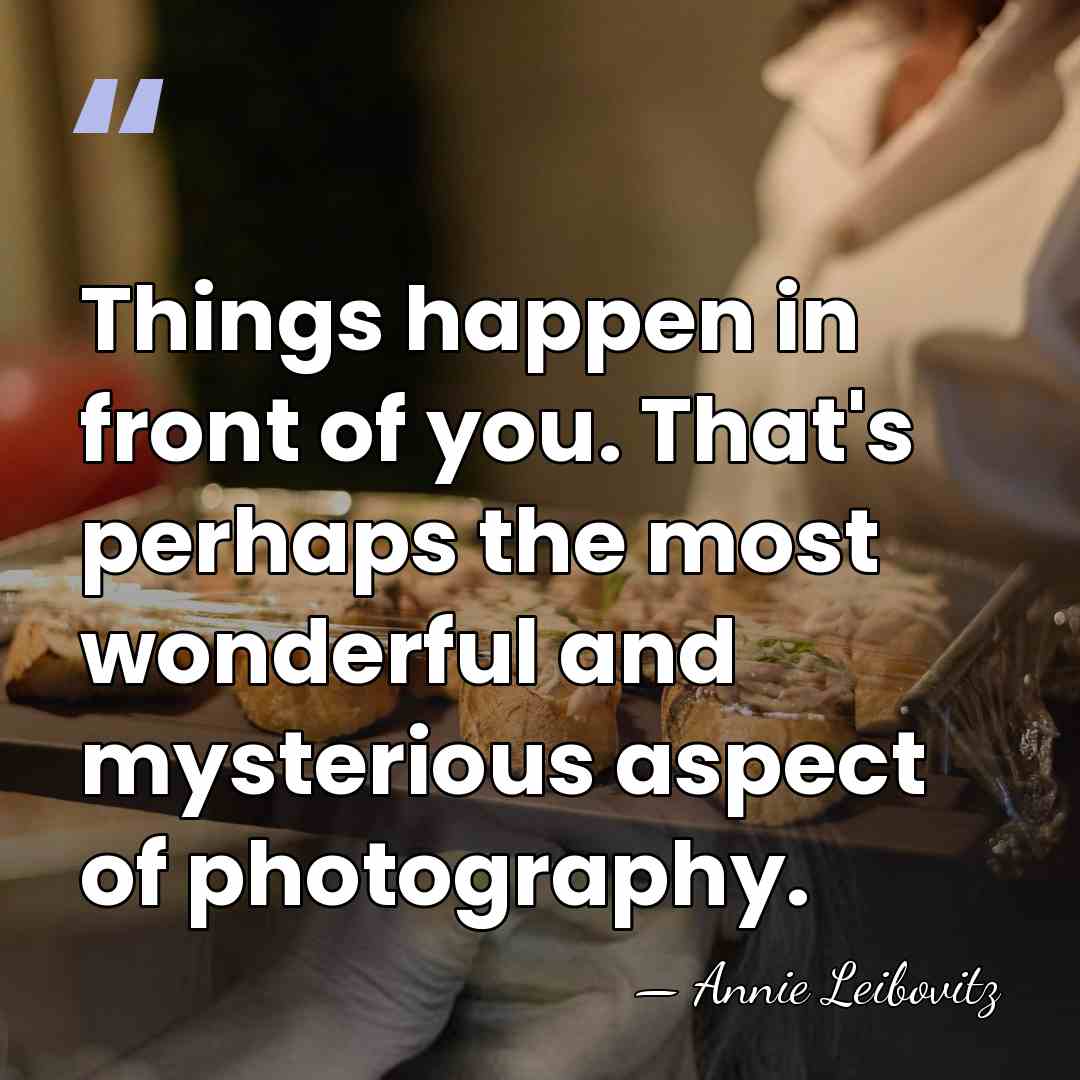 Things happen in front of you. That's perhaps the most wonderful and&hellip; - Annie Leibovitz