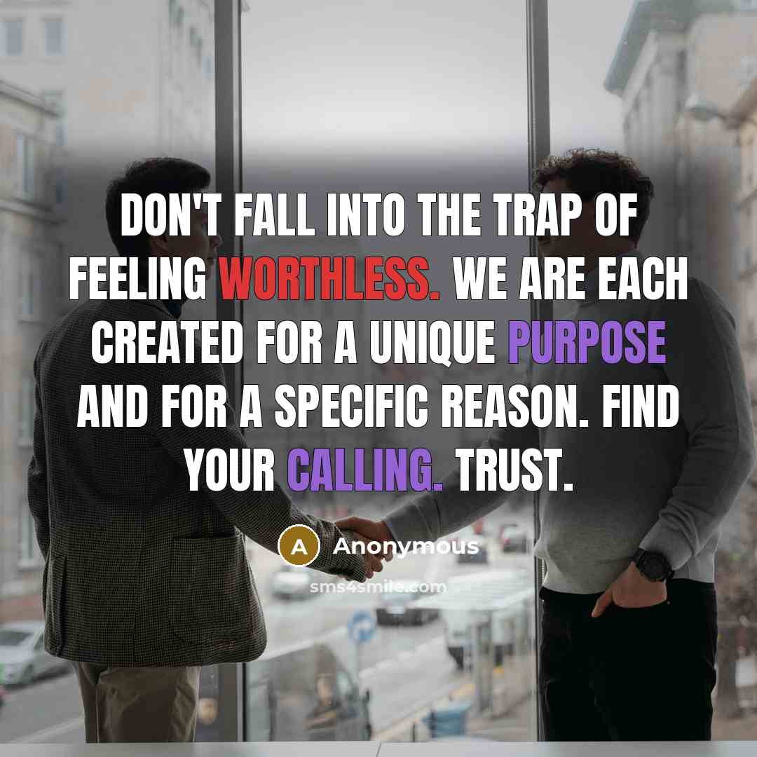 “Don't fall into the trap of feeling worthless. We are each created for a unique purpose and for a specific reason. Find your calling. Trust.” quote by Anonymous