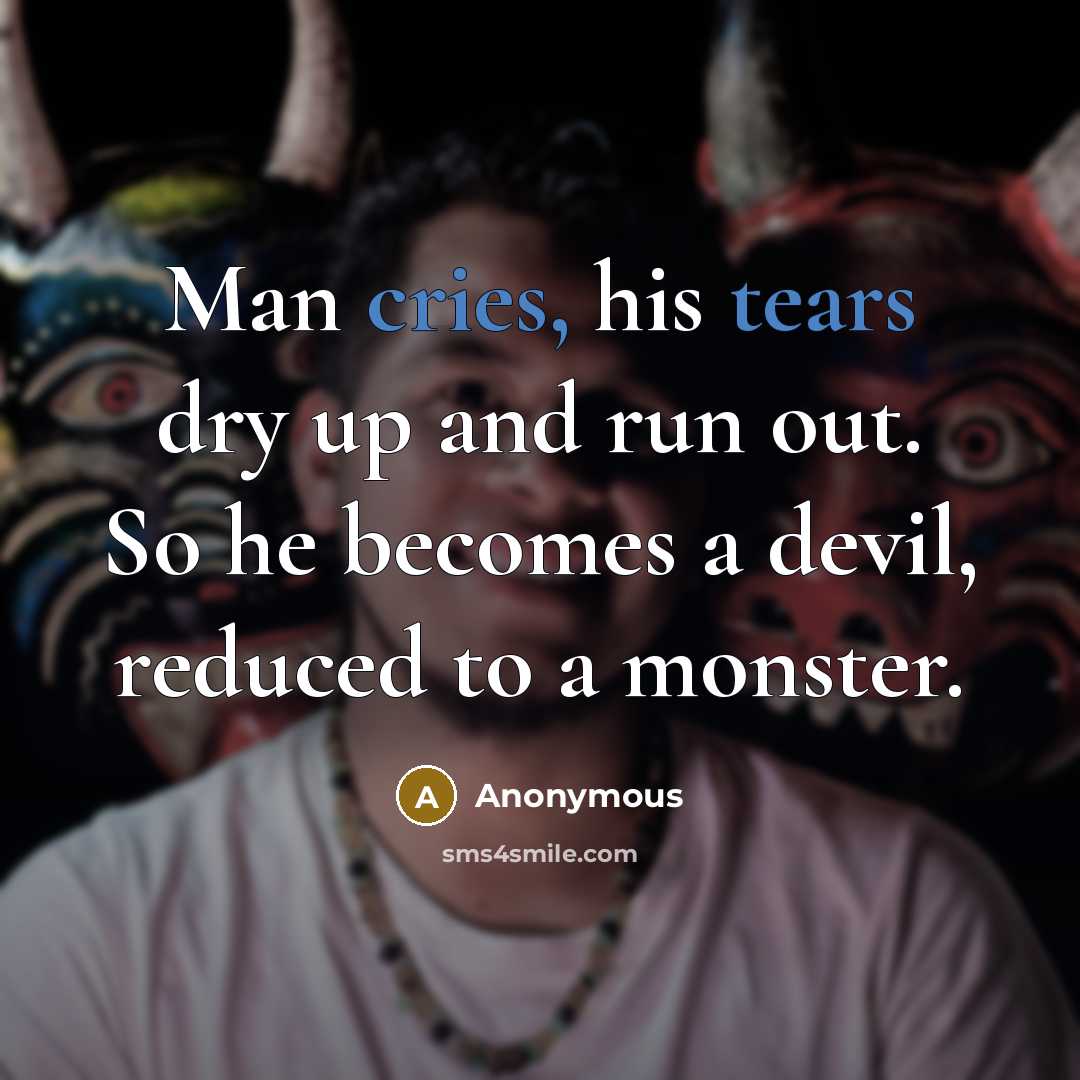 “Man cries, his tears dry up and run out. So he becomes a devil, reduced to a monster.” quote by Anonymous