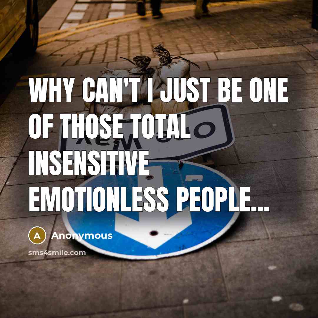 “Why can't I just be one of those total insensitive emotionless people...” quote by Anonymous