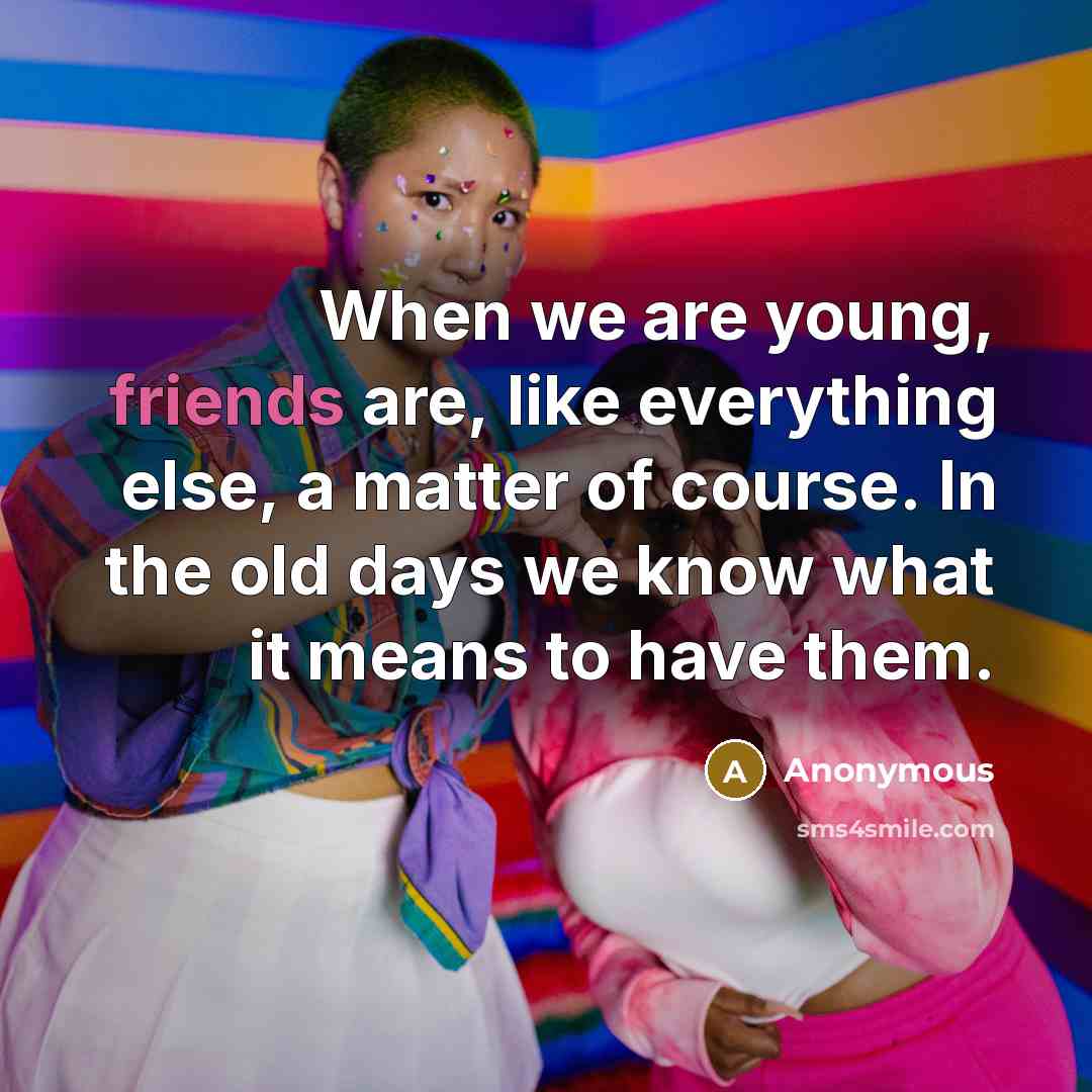 “When we are young, friends are, like everything else, a matter of course. In the old days we know what it means to have them.” quote by Anonymous