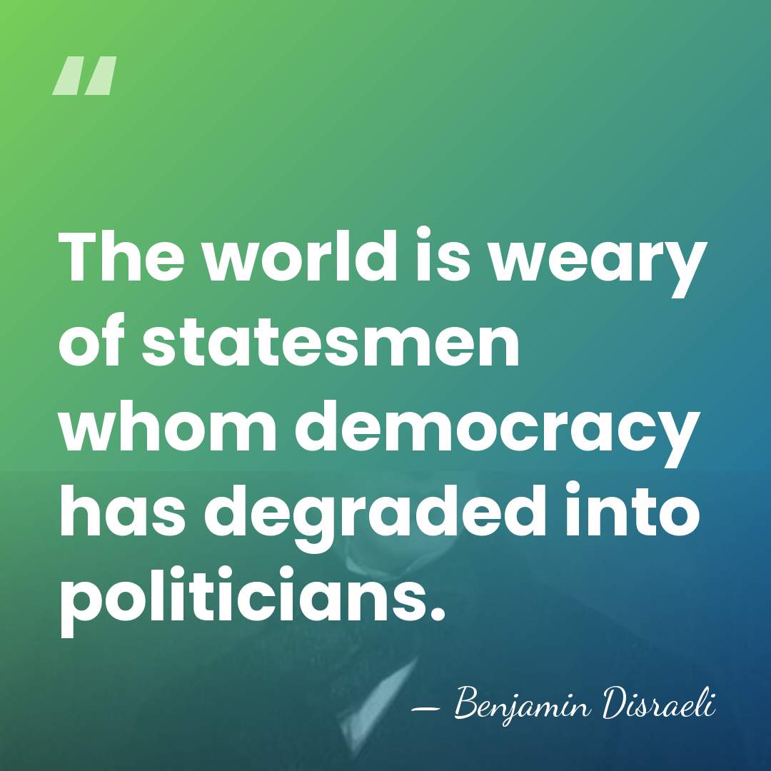 The world is weary of statesmen whom democracy has degraded into politicians. - Benjamin Disraeli