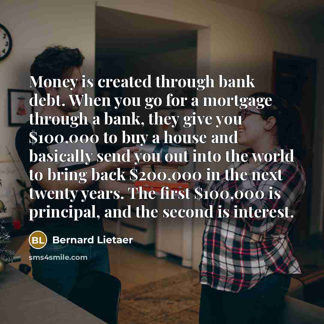 “Money is created through bank debt. When you go for…” quote by Bernard Lietaer