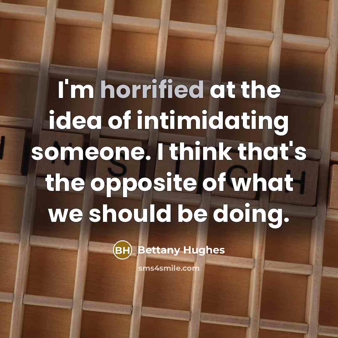 “I'm horrified at the idea of intimidating someone. I think that's the opposite of what we should be doing.” quote by Bettany Hughes