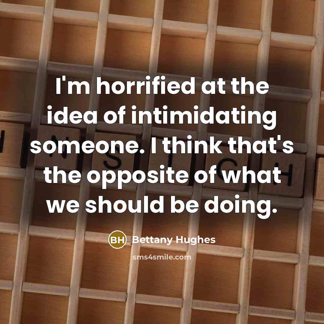 “I'm horrified at the idea of intimidating someone. I think…” quote by Bettany Hughes