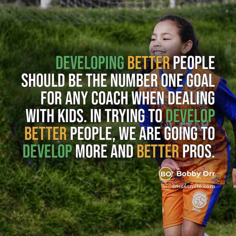 “Developing better people should be the number one goal for any coach when dealing with kids. In trying to develop better people, we are going to develop more and better pros.” quote by Bobby Orr