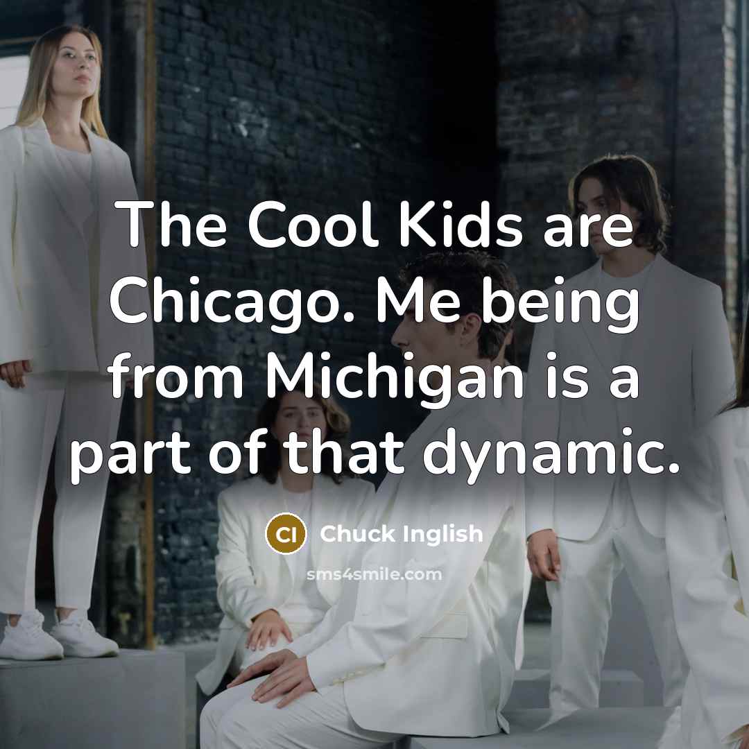 “The Cool Kids are Chicago. Me being from Michigan is…” quote by Chuck Inglish