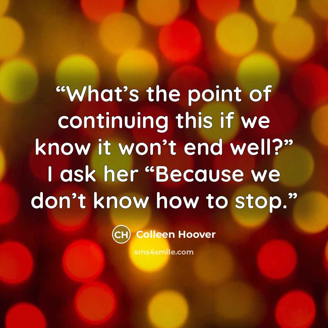 “What’s the point of continuing this if we know it won’t end well?” I ask her “Because we don’t know how to stop.” quote by Colleen Hoover