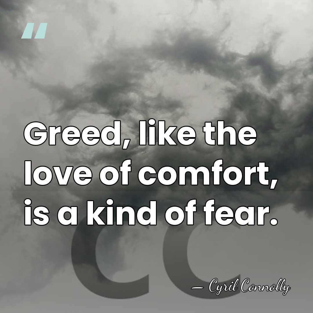 Greed, like the love of comfort, is a kind of fear. - Cyril Connolly