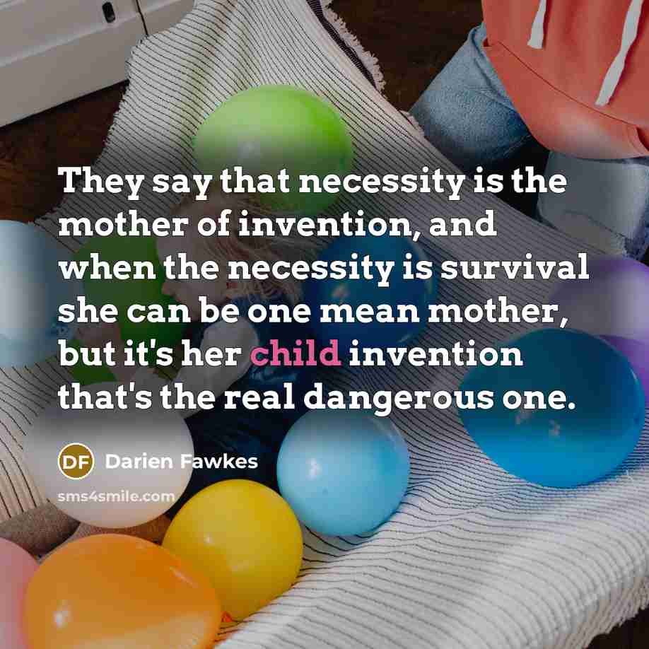 “They say that necessity is the mother of invention, and when the necessity is survival she can be one mean mother, but it's her child invention that's the real dangerous one.” quote by Darien Fawkes