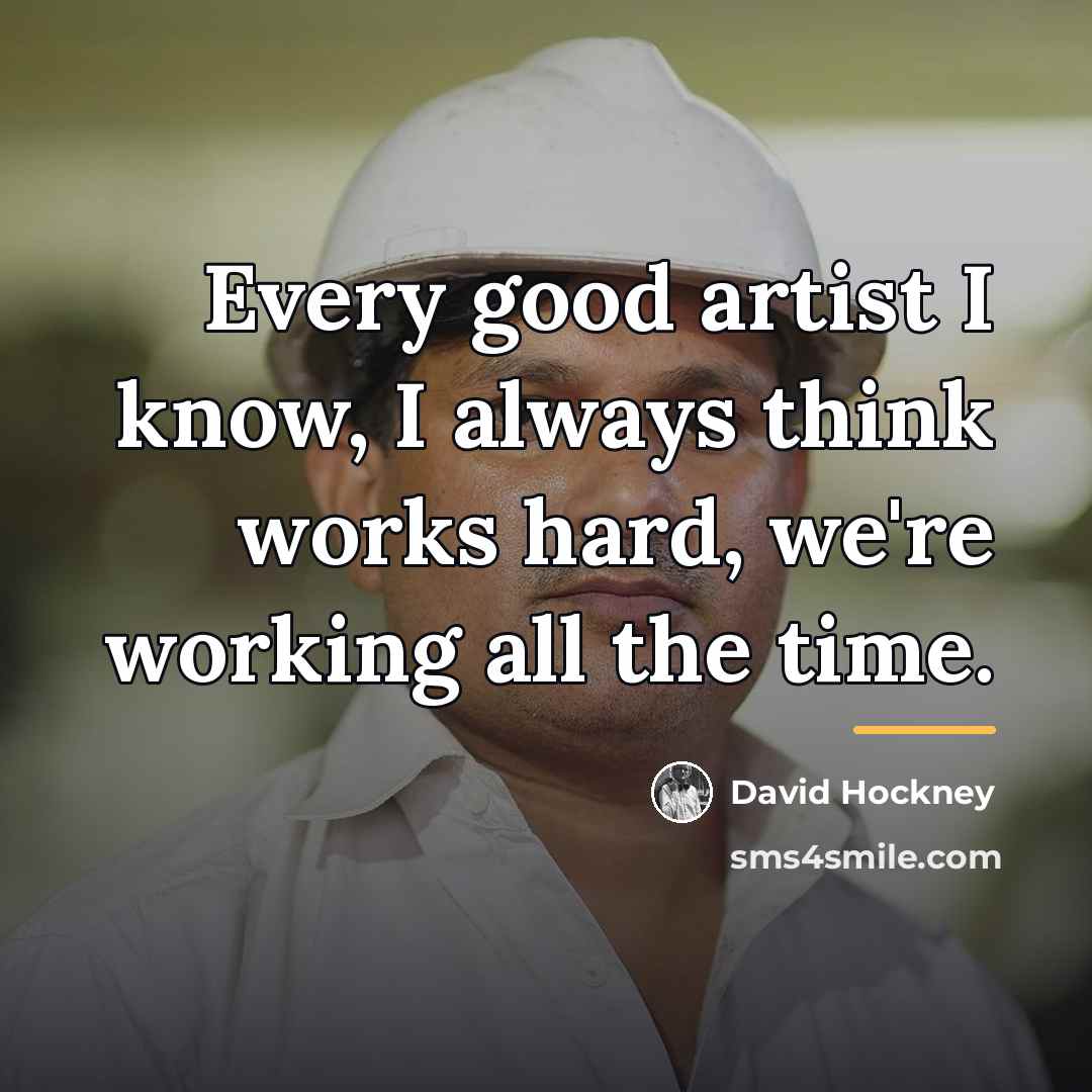 “Every good artist I know, I always think works hard,…” quote by David Hockney