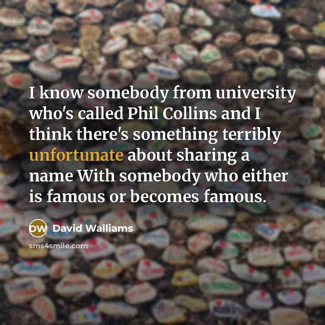 “I know somebody from university who's called Phil Collins and I think there's something terribly unfortunate about sharing a name With somebody who either is famous or becomes famous.” quote by David Walliams