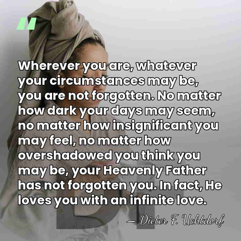 Wherever you are, whatever your circumstances may be, you are not forgotten.&hellip; - Dieter F. Uchtdorf