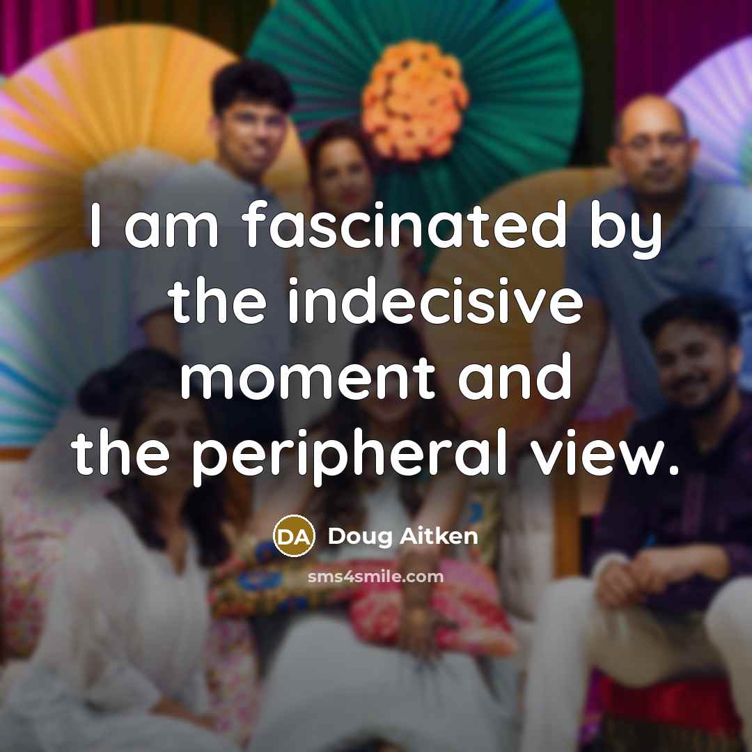 “I am fascinated by the indecisive moment and the peripheral…” quote by Doug Aitken
