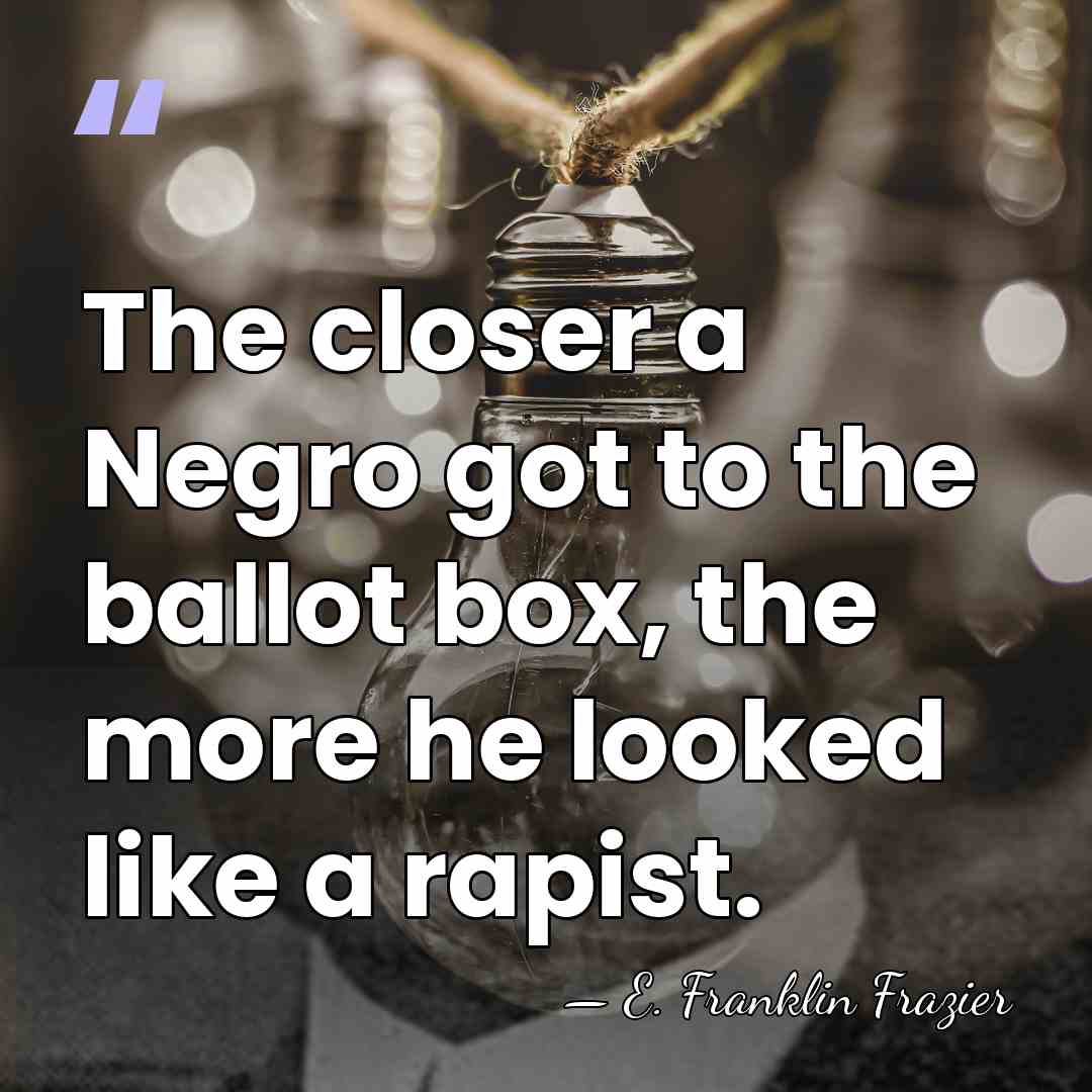 The closer a Negro got to the ballot box, the more he&hellip; - E. Franklin Frazier