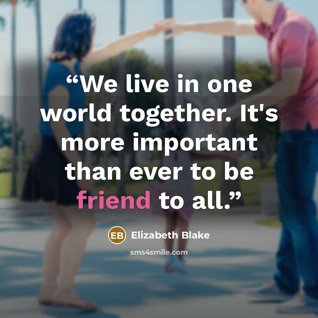 “We live in one world together. It's more important than ever to be friend to all.” quote by Elizabeth Blake