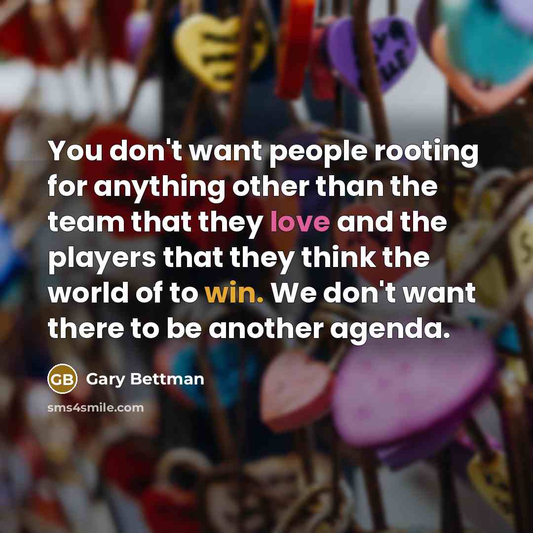 “You don't want people rooting for anything other than the team that they love and the players that they think the world of to win. We don't want there to be another agenda.” quote by Gary Bettman