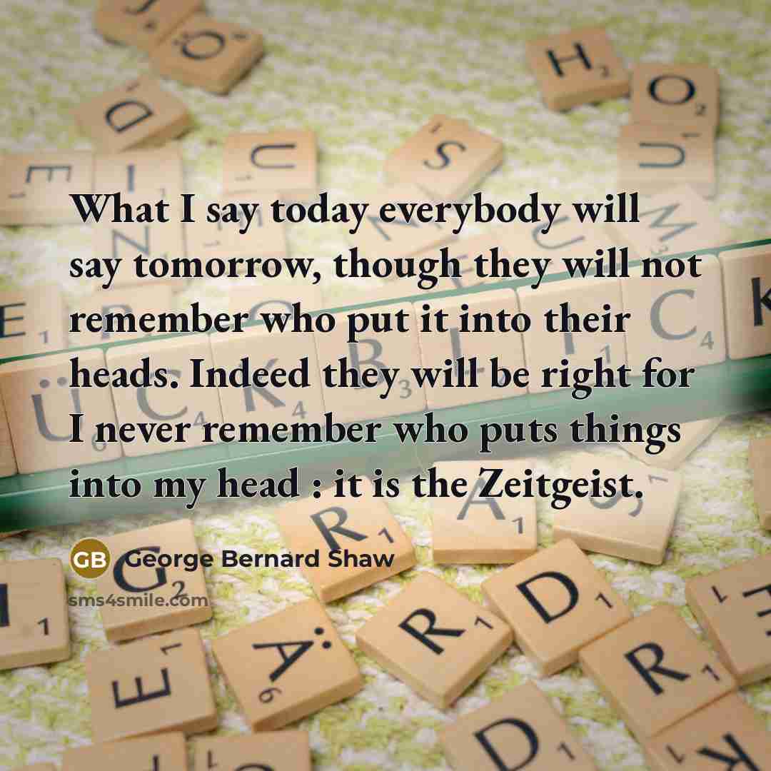 “What I say today everybody will say tomorrow, though they will not remember who put it into their heads. Indeed they will be right for I never remember who puts things into my head : it is the Zeitgeist.” quote by George Bernard Shaw
