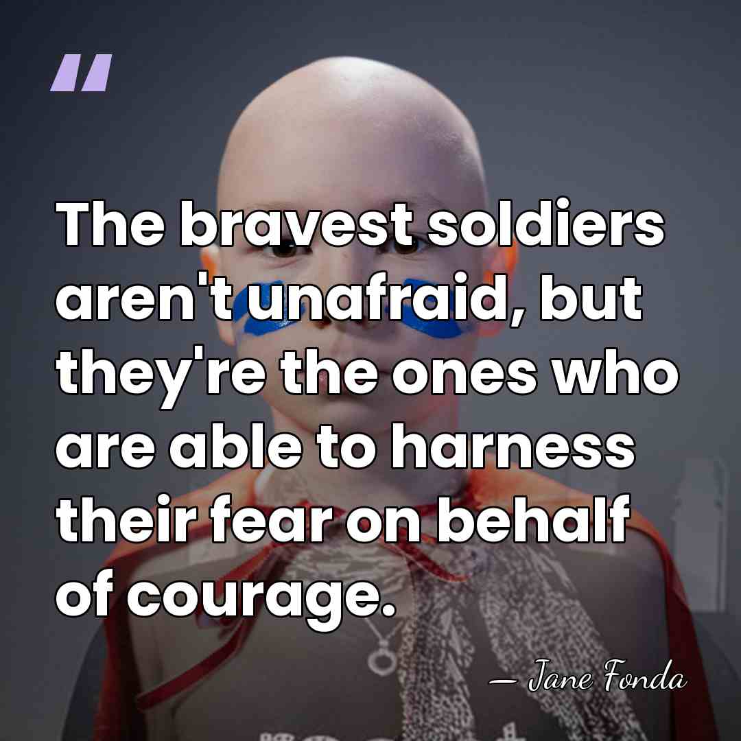 The bravest soldiers aren't unafraid, but they're the ones who are able&hellip; - Jane Fonda